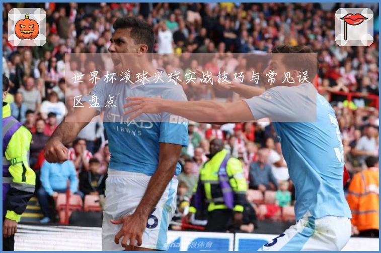 世界杯滚球买球实战技巧与常见误区盘点