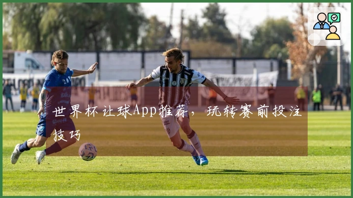 世界杯让球App推荐，玩转赛前投注技巧