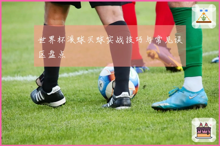 世界杯滚球买球实战技巧与常见误区盘点