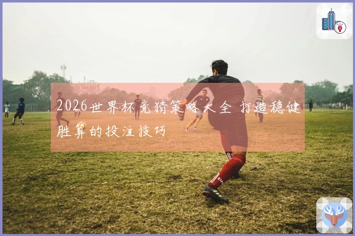 2026世界杯竞猜策略大全 打造稳健胜算的投注技巧