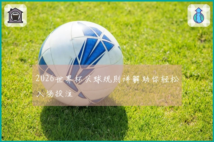 2026世界杯买球规则详解助你轻松入场投注