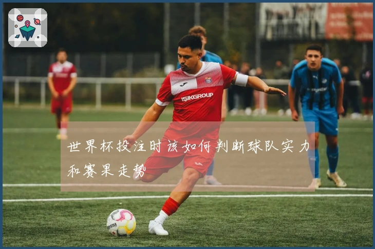 世界杯投注时该如何判断球队实力和赛果走势