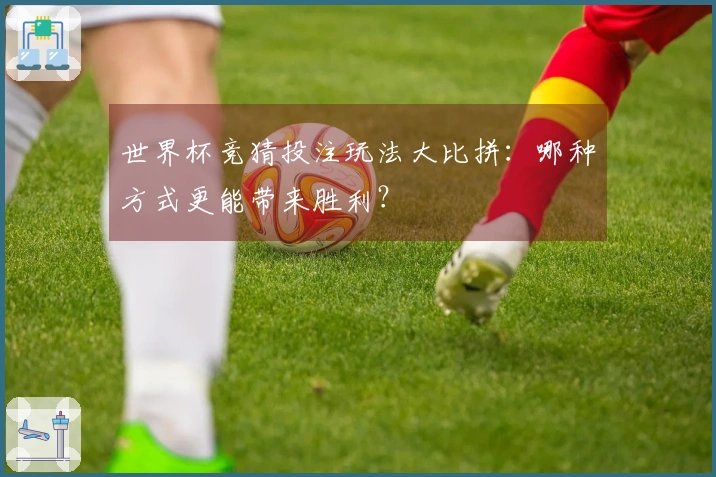世界杯竞猜投注玩法大比拼：哪种方式更能带来胜利？