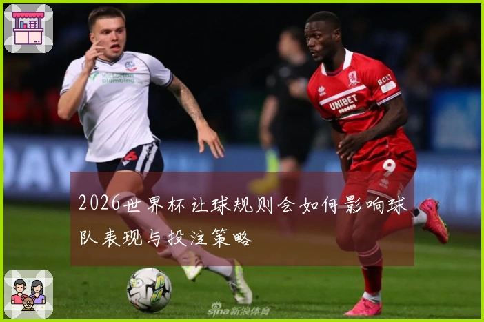 2026世界杯让球规则会如何影响球队表现与投注策略
