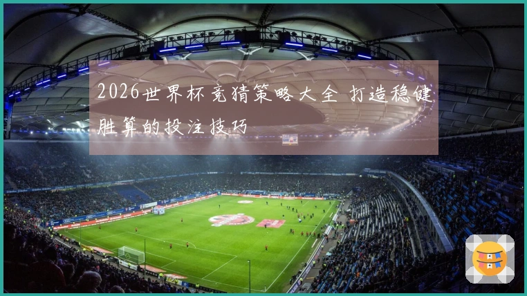 2026世界杯竞猜策略大全 打造稳健胜算的投注技巧