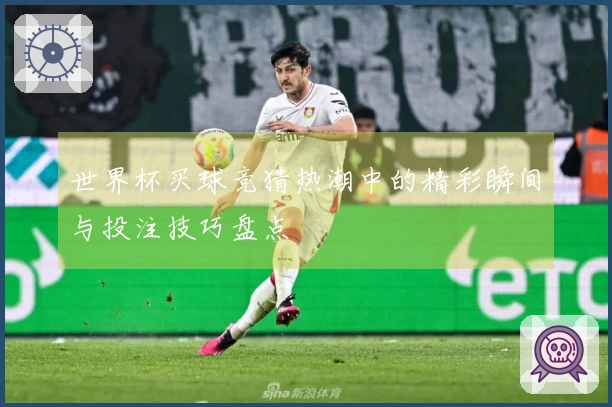 世界杯买球竞猜热潮中的精彩瞬间与投注技巧盘点