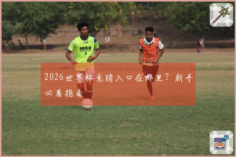 2026世界杯竞猜入口在哪里？新手必看指南
