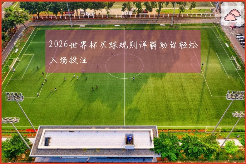 2026世界杯买球规则详解助你轻松入场投注